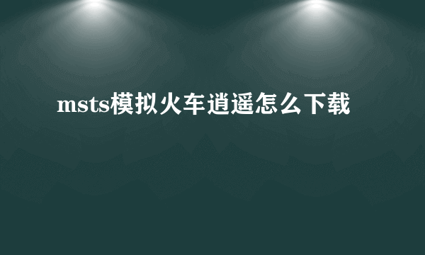 msts模拟火车逍遥怎么下载