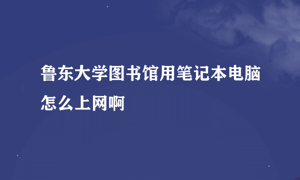 鲁东大学图书馆用笔记本电脑怎么上网啊