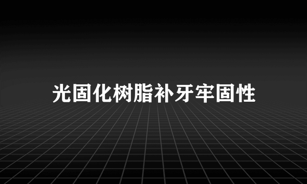 光固化树脂补牙牢固性