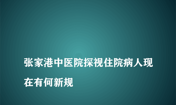 
张家港中医院探视住院病人现在有何新规
