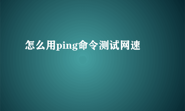 怎么用ping命令测试网速