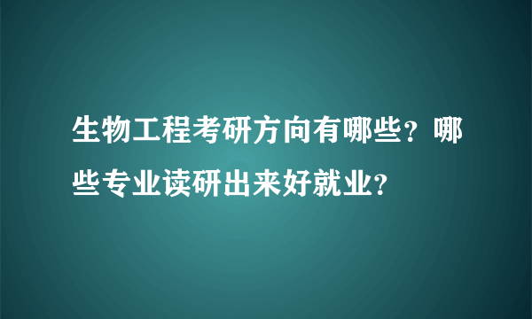 生物工程考研方向有哪些？哪些专业读研出来好就业？