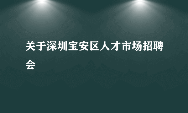 关于深圳宝安区人才市场招聘会