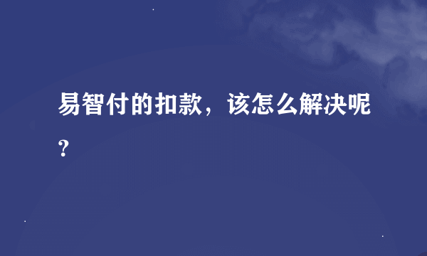 易智付的扣款，该怎么解决呢？