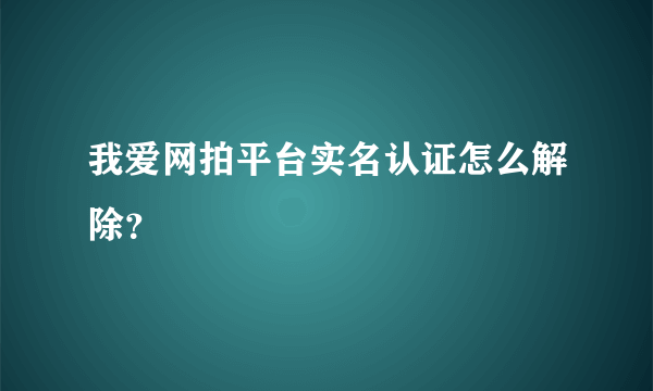 我爱网拍平台实名认证怎么解除？