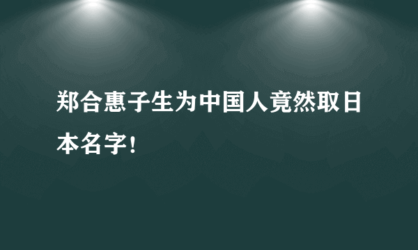 郑合惠子生为中国人竟然取日本名字！