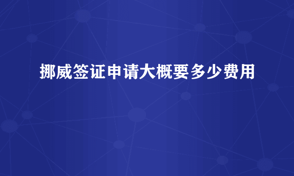 挪威签证申请大概要多少费用