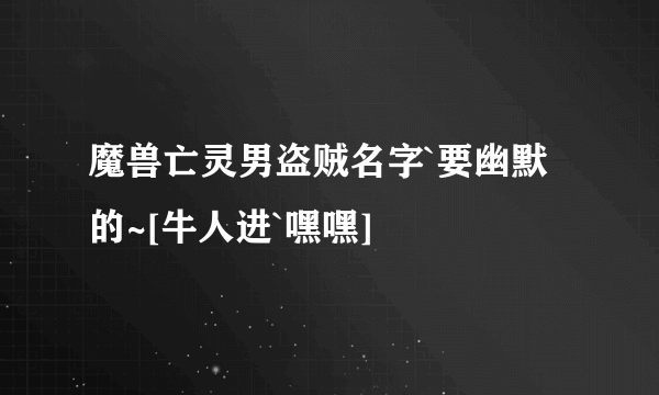 魔兽亡灵男盗贼名字`要幽默的~[牛人进`嘿嘿]