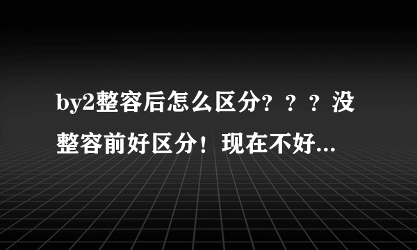 by2整容后怎么区分？？？没整容前好区分！现在不好区分！！！