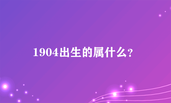 1904出生的属什么？