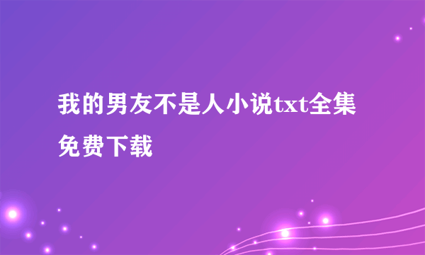 我的男友不是人小说txt全集免费下载