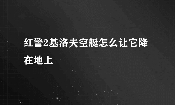 红警2基洛夫空艇怎么让它降在地上