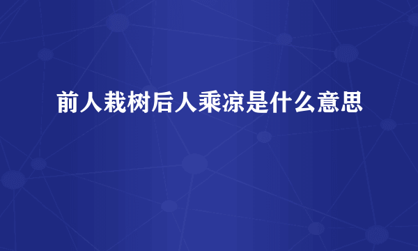 前人栽树后人乘凉是什么意思