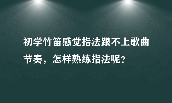 初学竹笛感觉指法跟不上歌曲节奏，怎样熟练指法呢？