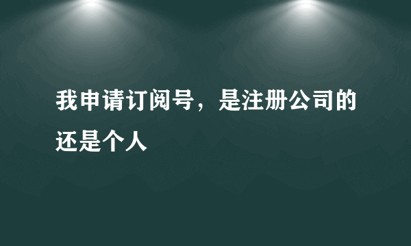 我申请订阅号，是注册公司的还是个人