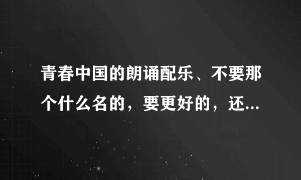 青春中国的朗诵配乐、不要那个什么名的，要更好的，还有朗诵指导