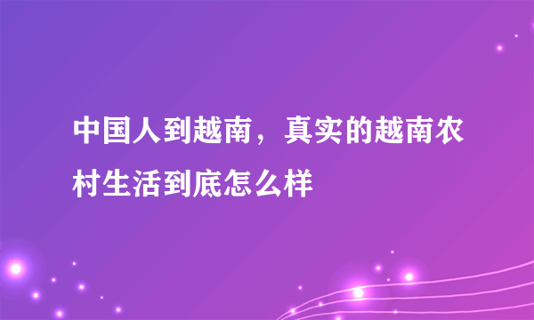 中国人到越南，真实的越南农村生活到底怎么样