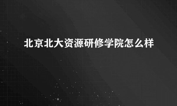 北京北大资源研修学院怎么样