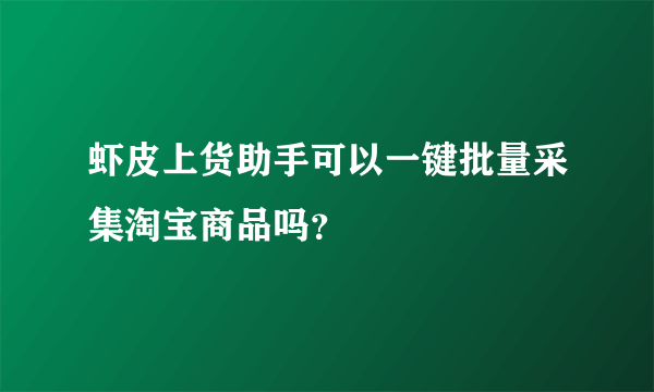 虾皮上货助手可以一键批量采集淘宝商品吗？