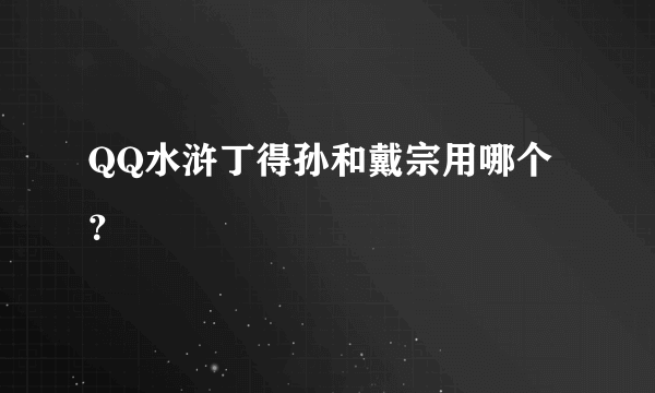 QQ水浒丁得孙和戴宗用哪个？