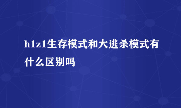 h1z1生存模式和大逃杀模式有什么区别吗