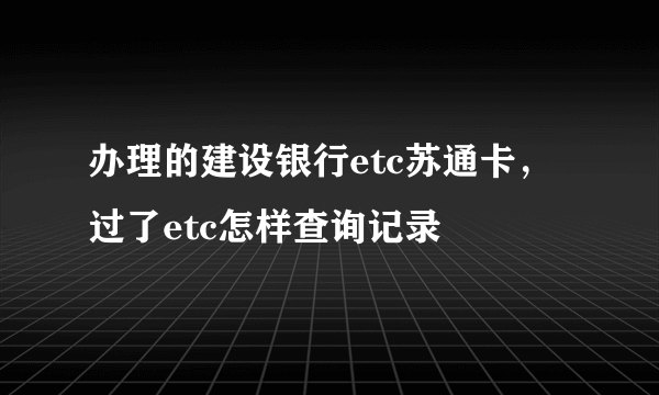 办理的建设银行etc苏通卡，过了etc怎样查询记录