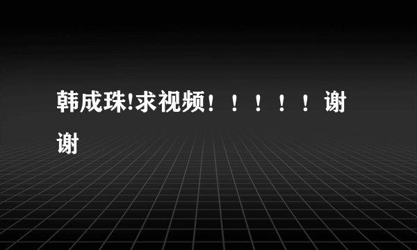 韩成珠!求视频！！！！！谢谢