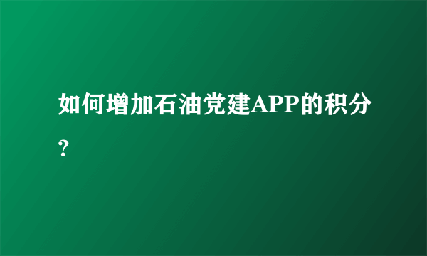 如何增加石油党建APP的积分？