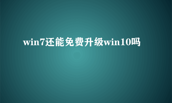 win7还能免费升级win10吗