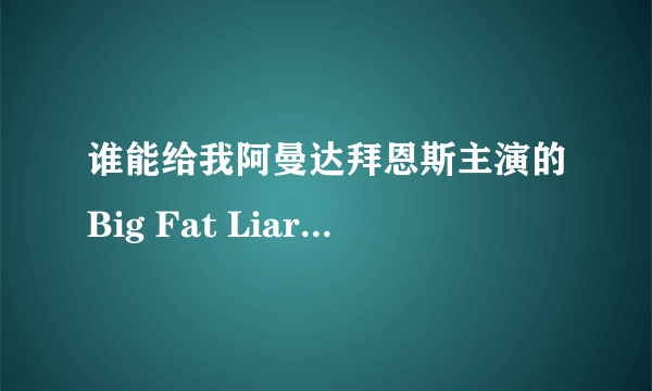 谁能给我阿曼达拜恩斯主演的Big Fat Liar和水瓶座女孩中英字幕的迅雷下载地址