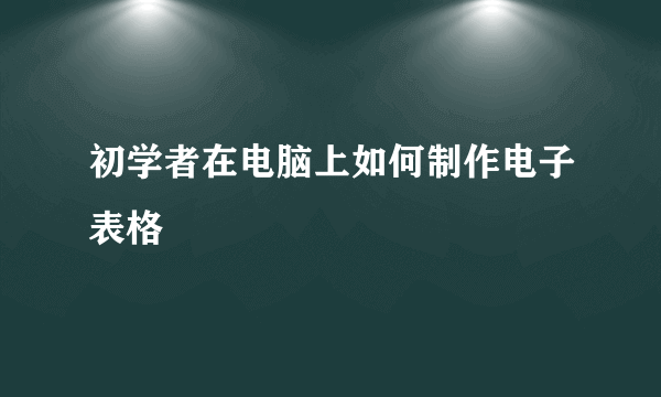 初学者在电脑上如何制作电子表格