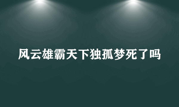 风云雄霸天下独孤梦死了吗