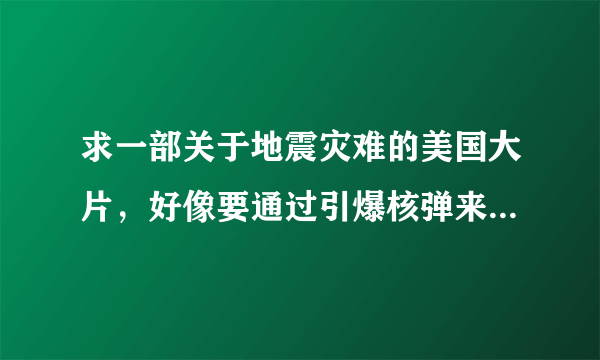 求一部关于地震灾难的美国大片，好像要通过引爆核弹来消除地震的电影。最好给个高清下载地址。