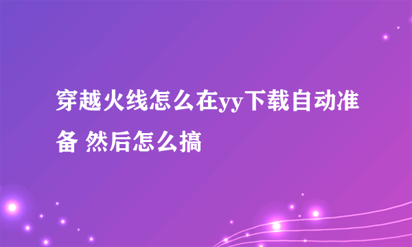 穿越火线怎么在yy下载自动准备 然后怎么搞