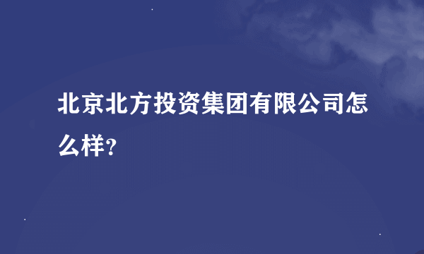 北京北方投资集团有限公司怎么样？