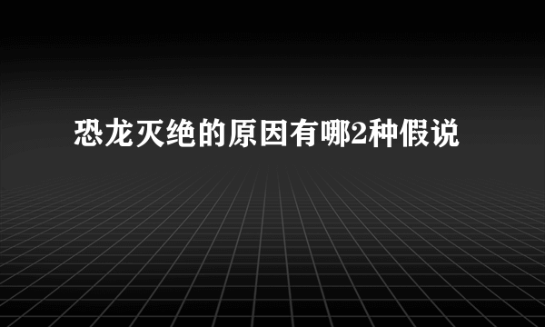 恐龙灭绝的原因有哪2种假说