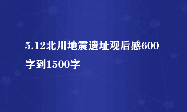 5.12北川地震遗址观后感600字到1500字