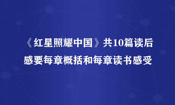 《红星照耀中国》共10篇读后感要每章概括和每章读书感受