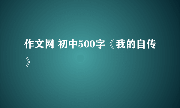 作文网 初中500字《我的自传》