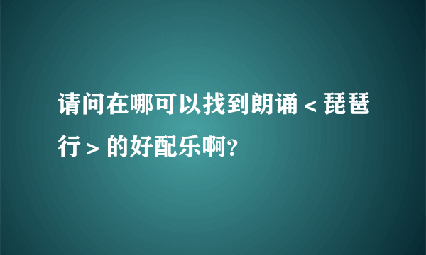 请问在哪可以找到朗诵＜琵琶行＞的好配乐啊？