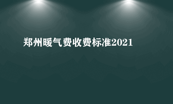 郑州暖气费收费标准2021