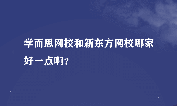 学而思网校和新东方网校哪家好一点啊？