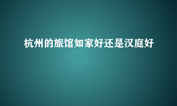 杭州的旅馆如家好还是汉庭好