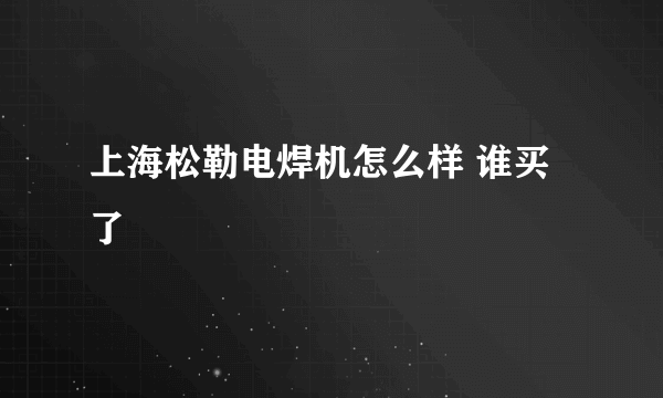 上海松勒电焊机怎么样 谁买了