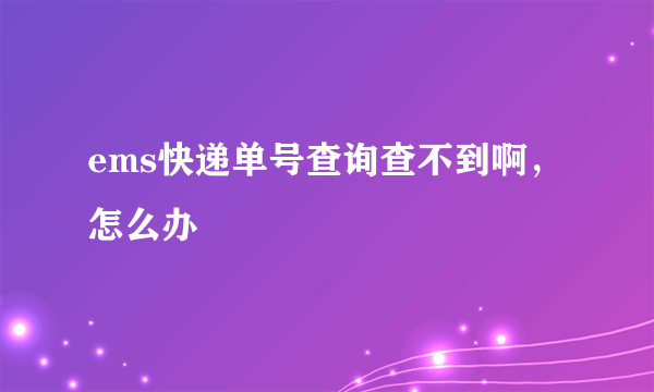 ems快递单号查询查不到啊，怎么办