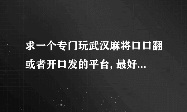 求一个专门玩武汉麻将口口翻或者开口发的平台, 最好有限胡的! QQ 的没限胡 不好玩!