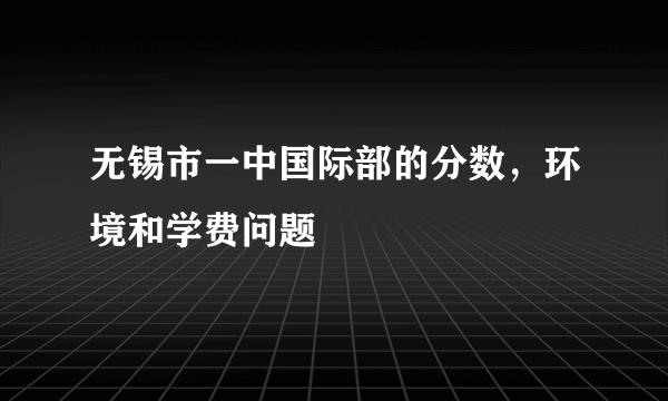 无锡市一中国际部的分数，环境和学费问题