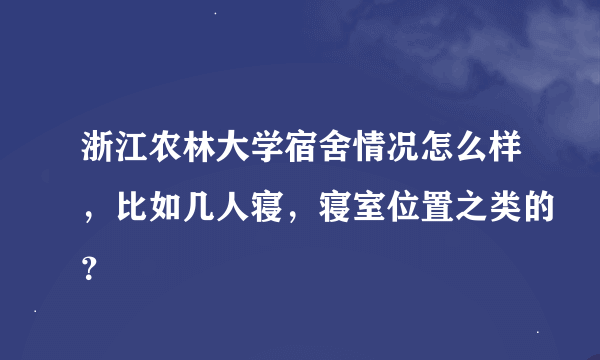 浙江农林大学宿舍情况怎么样，比如几人寝，寝室位置之类的？