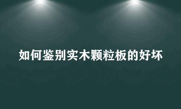 如何鉴别实木颗粒板的好坏