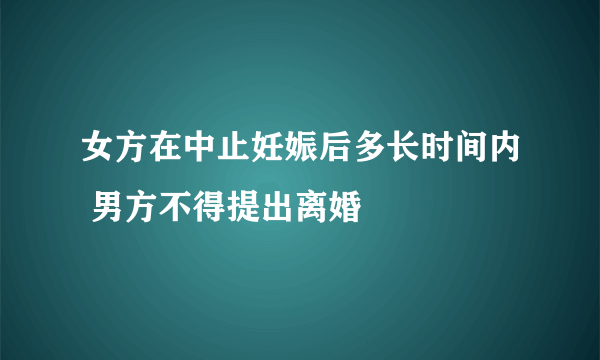 女方在中止妊娠后多长时间内 男方不得提出离婚